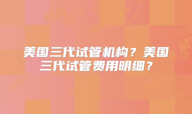 美国三代试管机构？美国三代试管费用明细？