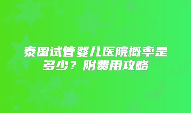 泰国试管婴儿医院概率是多少？附费用攻略