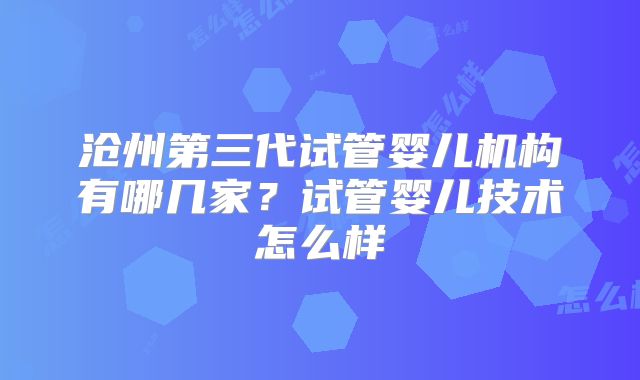 沧州第三代试管婴儿机构有哪几家？试管婴儿技术怎么样