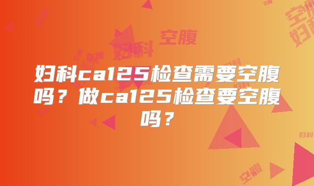 妇科ca125检查需要空腹吗？做ca125检查要空腹吗？