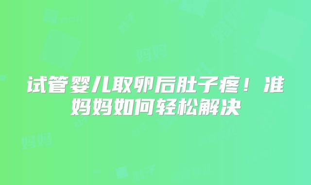 试管婴儿取卵后肚子疼！准妈妈如何轻松解决