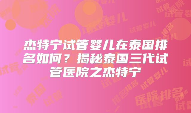 杰特宁试管婴儿在泰国排名如何?揭秘泰国三代试管医院之杰特宁