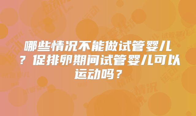 哪些情况不能做试管婴儿？促排卵期间试管婴儿可以运动吗？
