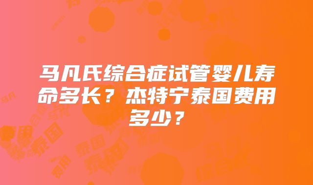 马凡氏综合症试管婴儿寿命多长？杰特宁泰国费用多少？