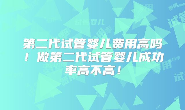 第二代试管婴儿费用高吗！做第二代试管婴儿成功率高不高！