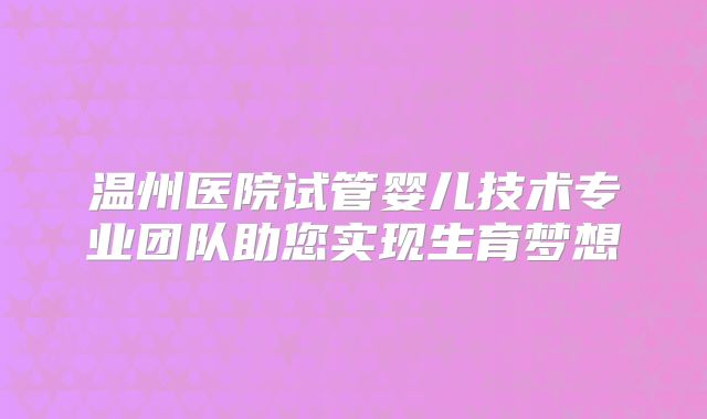 温州医院试管婴儿技术专业团队助您实现生育梦想