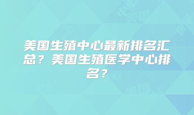 美国生殖中心最新排名汇总?美国生殖医学中心排名?