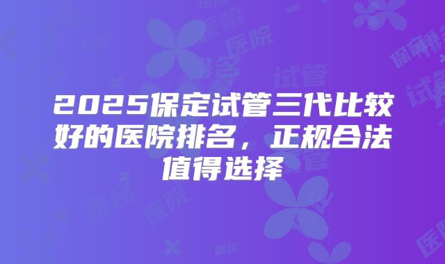 2025保定试管三代比较好的医院排名，正规合法值得选择