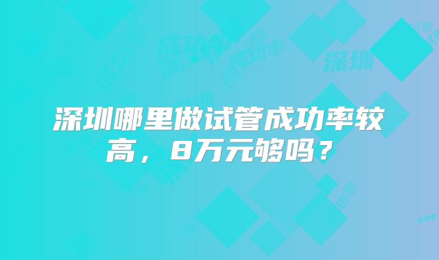 深圳哪里做试管成功率较高，8万元够吗？