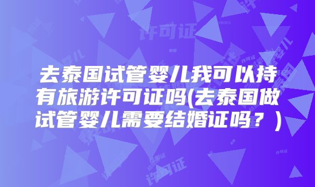 去泰国试管婴儿我可以持有旅游许可证吗(去泰国做试管婴儿需要结婚证吗？)
