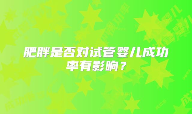 肥胖是否对试管婴儿成功率有影响?