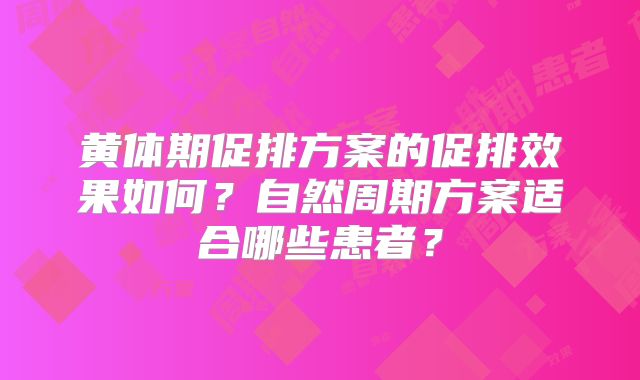 黄体期促排方案的促排效果如何？自然周期方案适合哪些患者？