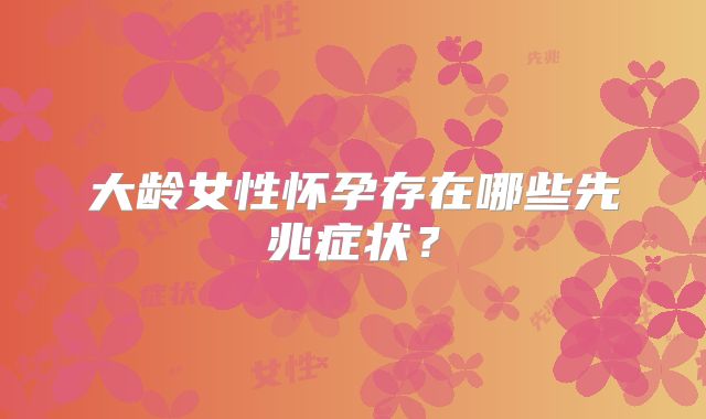 大龄女性怀孕存在哪些先兆症状?