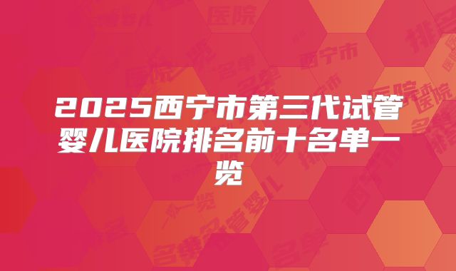 2025西宁市第三代试管婴儿医院排名前十名单一览