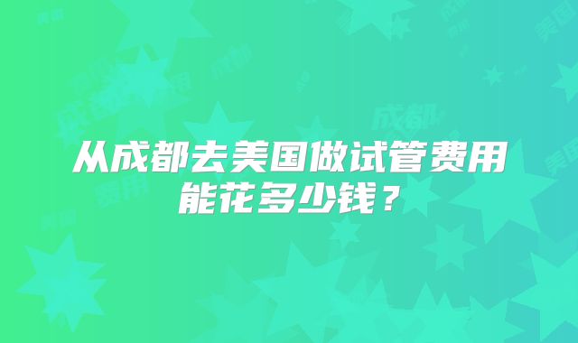 从成都去美国做试管费用能花多少钱?