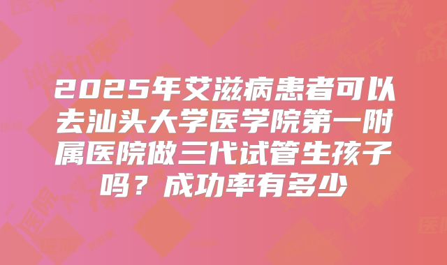 2025年艾滋病患者可以去汕头大学医学院第一附属医院做三代试管生孩子吗?成功率有多少