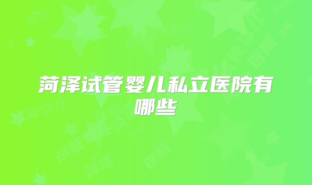 菏泽试管婴儿私立医院有哪些