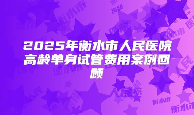 2025年衡水市人民医院高龄单身试管费用案例回顾