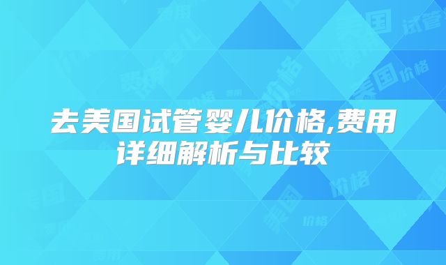去美国试管婴儿价格,费用详细解析与比较