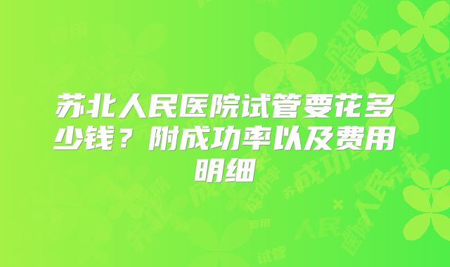 苏北人民医院试管要花多少钱？附成功率以及费用明细