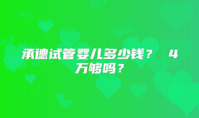 承德试管婴儿多少钱? 4万够吗?