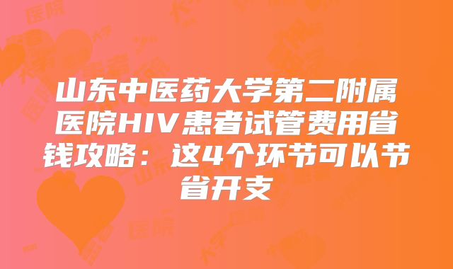 山东中医药大学第二附属医院HIV患者试管费用省钱攻略：这4个环节可以节省开支