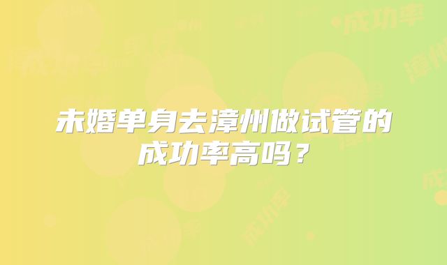 未婚单身去漳州做试管的成功率高吗？