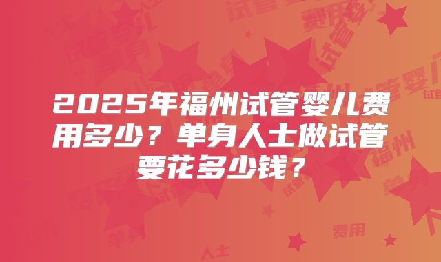 2025年福州试管婴儿费用多少？单身人士做试管要花多少钱？