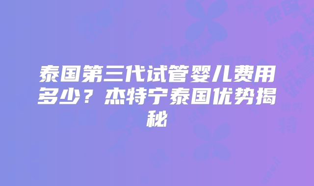泰国第三代试管婴儿费用多少？杰特宁泰国优势揭秘