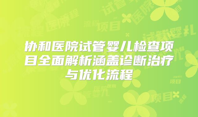 协和医院试管婴儿检查项目全面解析涵盖诊断治疗与优化流程