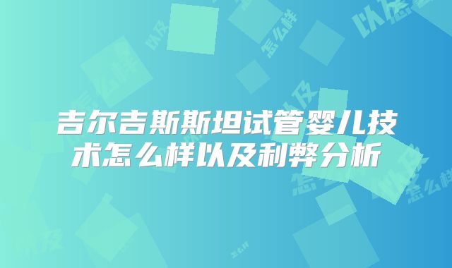 吉尔吉斯斯坦试管婴儿技术怎么样以及利弊分析