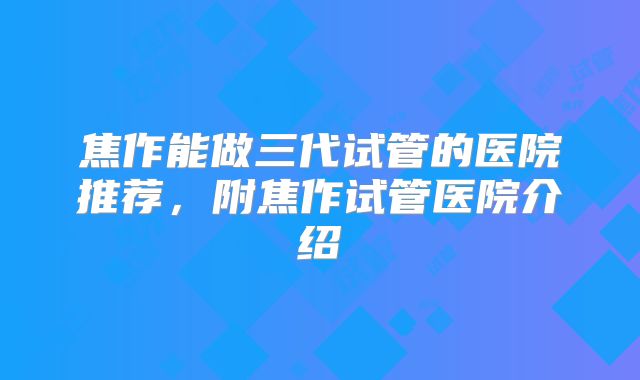 焦作能做三代试管的医院推荐,附焦作试管医院介绍