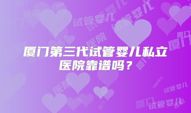 厦门第三代试管婴儿私立医院靠谱吗？