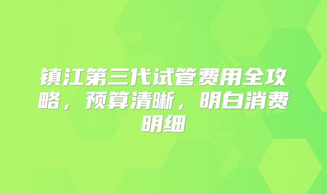 镇江第三代试管费用全攻略，预算清晰，明白消费明细