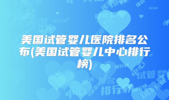 美国试管婴儿医院排名公布(美国试管婴儿中心排行榜)