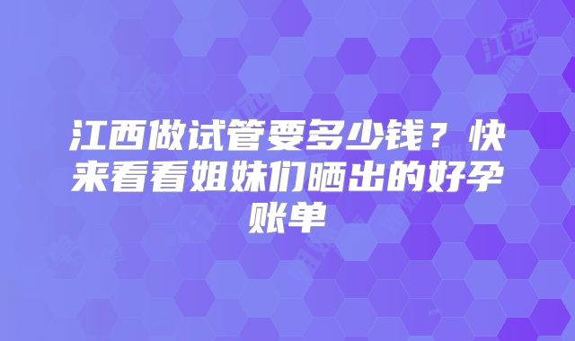 江西做试管要多少钱?快来看看姐妹们晒出的好孕账单