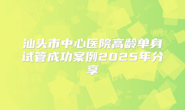 汕头市中心医院高龄单身试管成功案例2025年分享