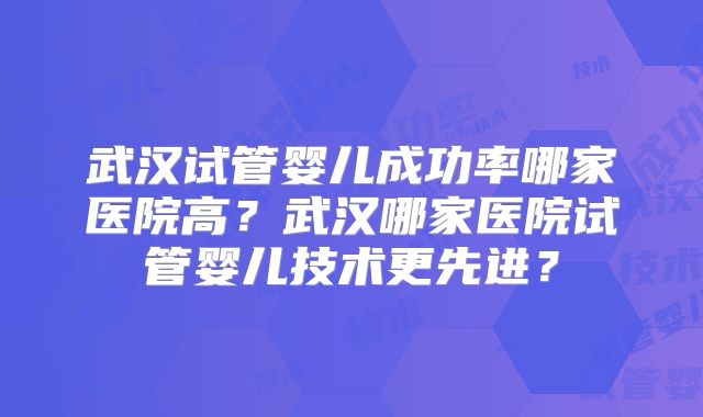 武汉试管婴儿成功率哪家医院高？武汉哪家医院试管婴儿技术更先进？