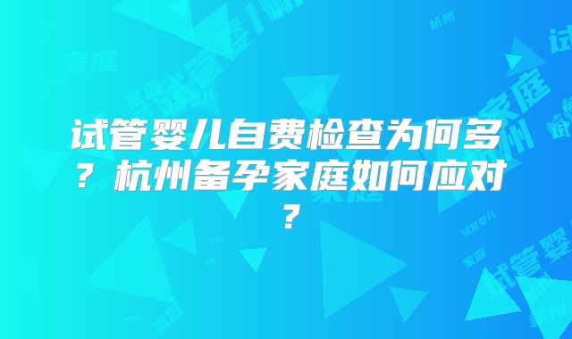 试管婴儿自费检查为何多？杭州备孕家庭如何应对？
