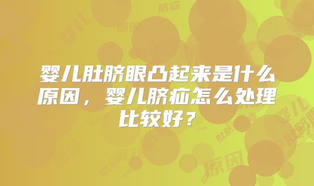 婴儿肚脐眼凸起来是什么原因，婴儿脐疝怎么处理比较好？