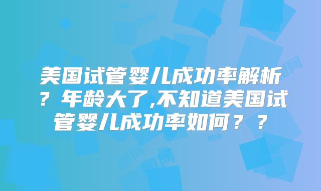 美国试管婴儿成功率解析?年龄大了,不知道美国试管婴儿成功率如何??