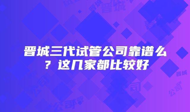 晋城三代试管公司靠谱么？这几家都比较好