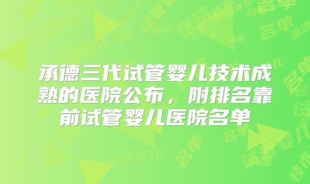 承德三代试管婴儿技术成熟的医院公布，附排名靠前试管婴儿医院名单