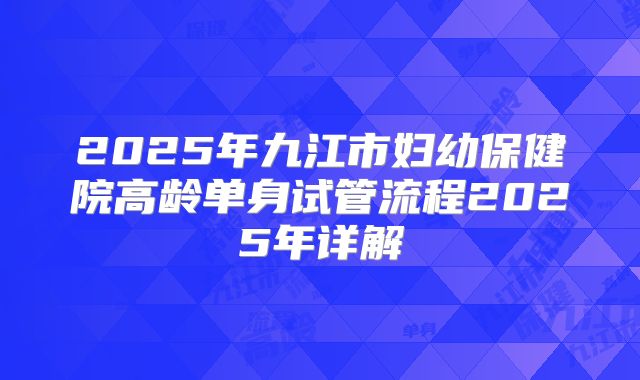 2025年九江市妇幼保健院高龄单身试管流程2025年详解