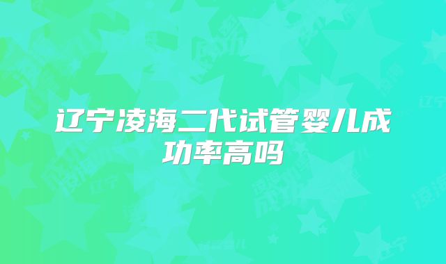 辽宁凌海二代试管婴儿成功率高吗