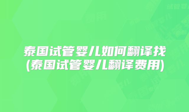 泰国试管婴儿如何翻译找(泰国试管婴儿翻译费用)