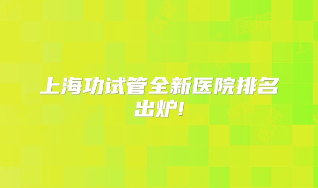 上海功试管全新医院排名出炉!