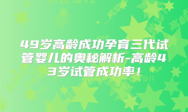 49岁高龄成功孕育三代试管婴儿的奥秘解析-高龄43岁试管成功率!