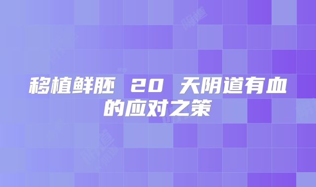 移植鲜胚 20 天阴道有血的应对之策