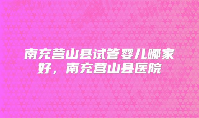 南充营山县试管婴儿哪家好，南充营山县医院